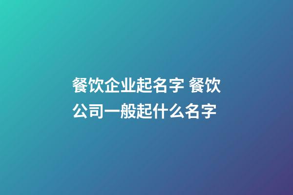 餐饮企业起名字 餐饮公司一般起什么名字-第1张-公司起名-玄机派